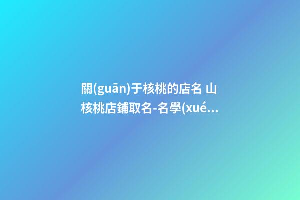 關(guān)于核桃的店名 山核桃店鋪取名-名學(xué)網(wǎng)-第1張-店鋪起名-玄機(jī)派